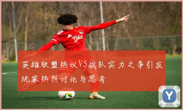 英雄联盟热议V5战队实力之争引发玩家热烈讨论与思考