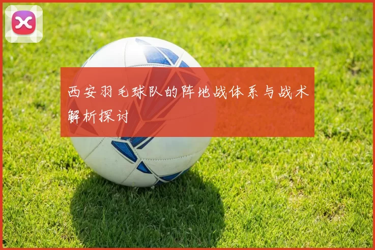 西安羽毛球队的阵地战体系与战术解析探讨
