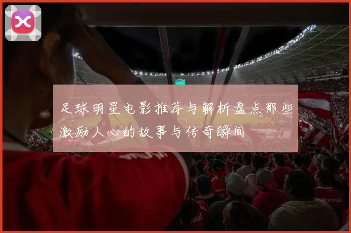 足球明星电影推荐与解析盘点那些激励人心的故事与传奇瞬间