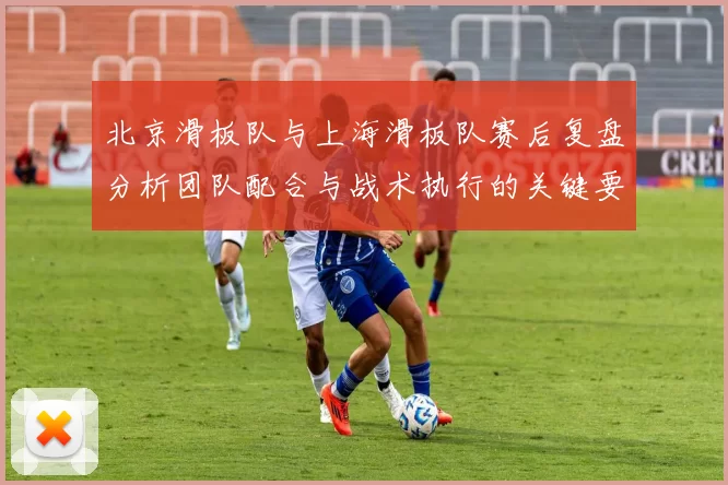 北京滑板队与上海滑板队赛后复盘分析团队配合与战术执行的关键要素