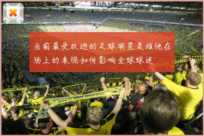 当前最受欢迎的足球明星是谁他在场上的表现如何影响全球球迷