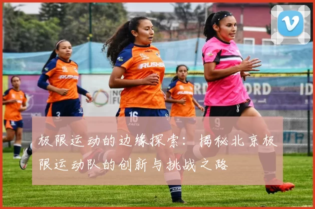 极限运动的边缘探索：揭秘北京极限运动队的创新与挑战之路