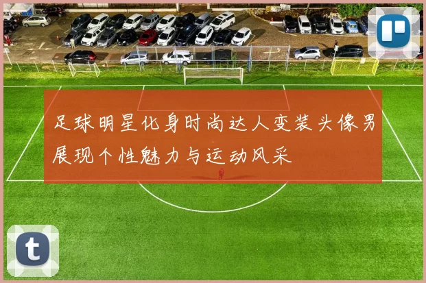 足球明星化身时尚达人变装头像男展现个性魅力与运动风采