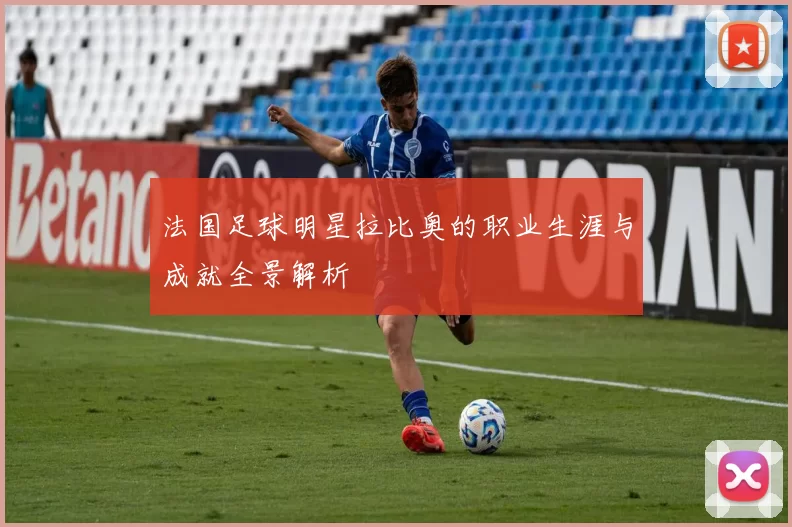 法国足球明星拉比奥的职业生涯与成就全景解析
