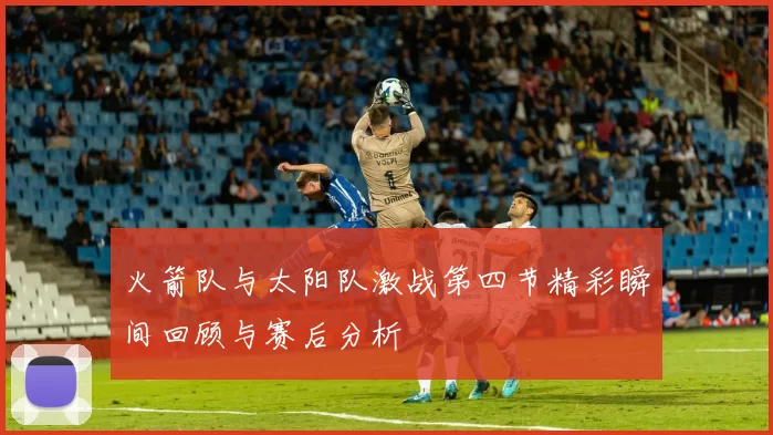火箭队与太阳队激战第四节精彩瞬间回顾与赛后分析