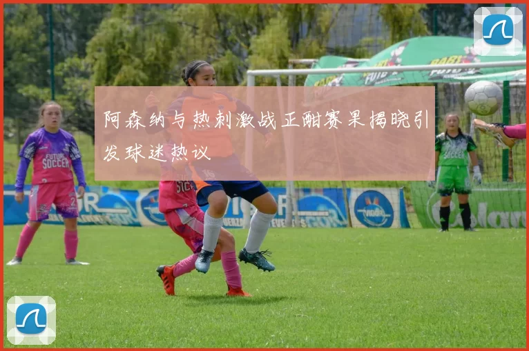 阿森纳与热刺激战正酣赛果揭晓引发球迷热议
