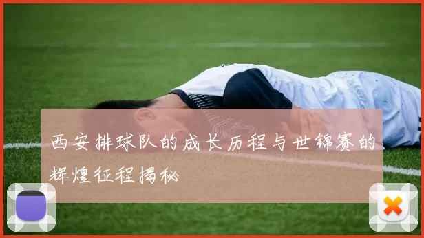西安排球队的成长历程与世锦赛的辉煌征程揭秘
