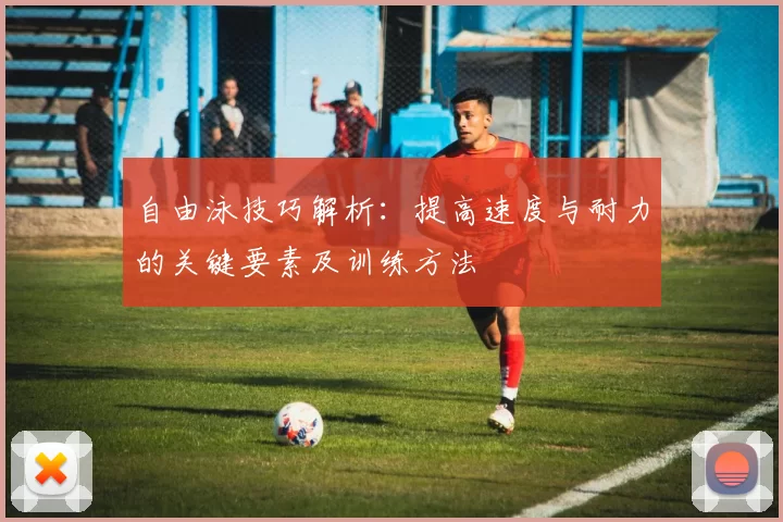 自由泳技巧解析：提高速度与耐力的关键要素及训练方法