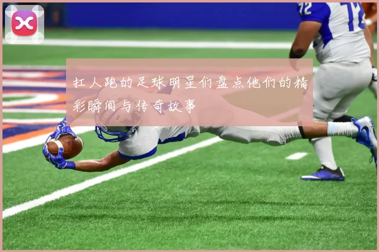 扛人跑的足球明星们盘点他们的精彩瞬间与传奇故事