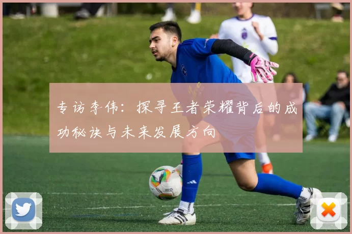 专访李伟：探寻王者荣耀背后的成功秘诀与未来发展方向