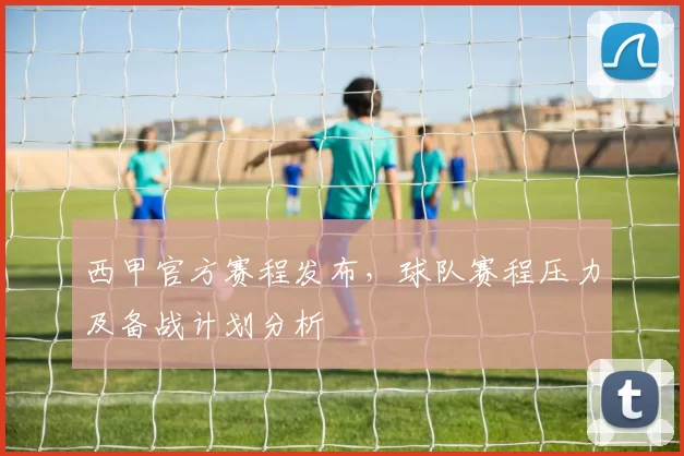 西甲官方赛程发布，球队赛程压力及备战计划分析
