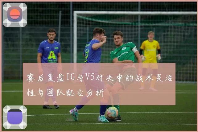 赛后复盘IG与V5对决中的战术灵活性与团队配合分析