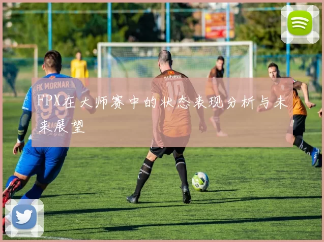 FPX在大师赛中的状态表现分析与未来展望