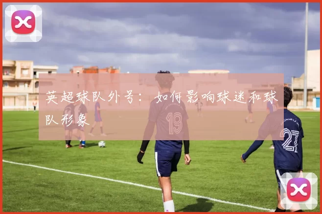 英超球队外号：如何影响球迷和球队形象