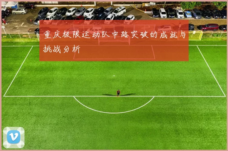 重庆极限运动队中路突破的成就与挑战分析