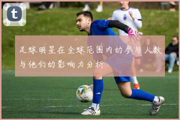 足球明星在全球范围内的参与人数与他们的影响力分析