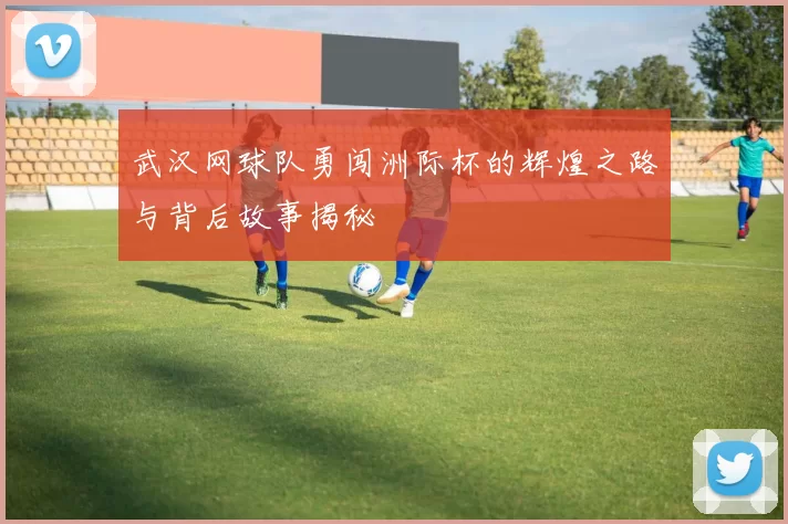 武汉网球队勇闯洲际杯的辉煌之路与背后故事揭秘