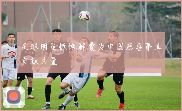 足球明星慷慨解囊为中国慈善事业贡献力量