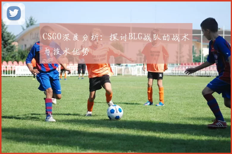 CSGO深度分析：探讨BLG战队的战术与技术优势