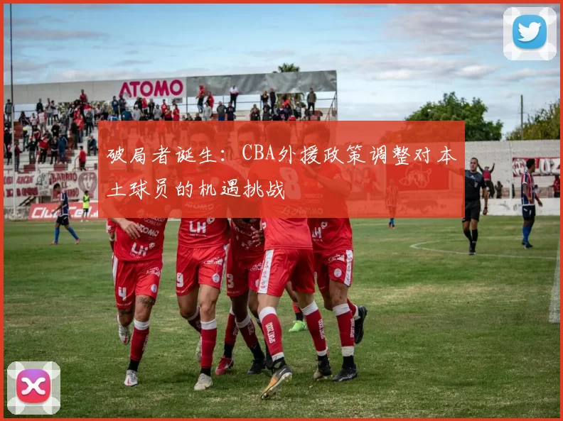 破局者诞生：CBA外援政策调整对本土球员的机遇挑战