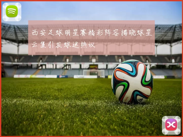 西安足球明星赛精彩阵容揭晓球星云集引发球迷热议
