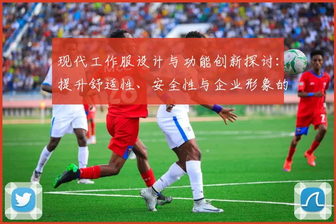 现代工作服设计与功能创新探讨：提升舒适性、安全性与企业形象的综合性分析