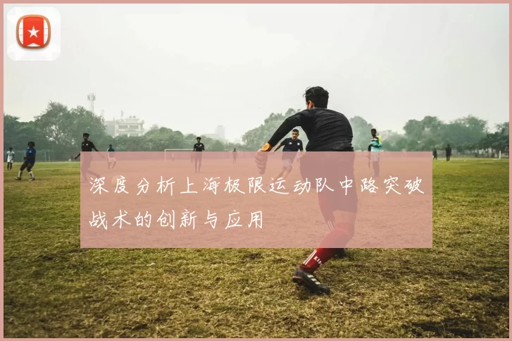 深度分析上海极限运动队中路突破战术的创新与应用