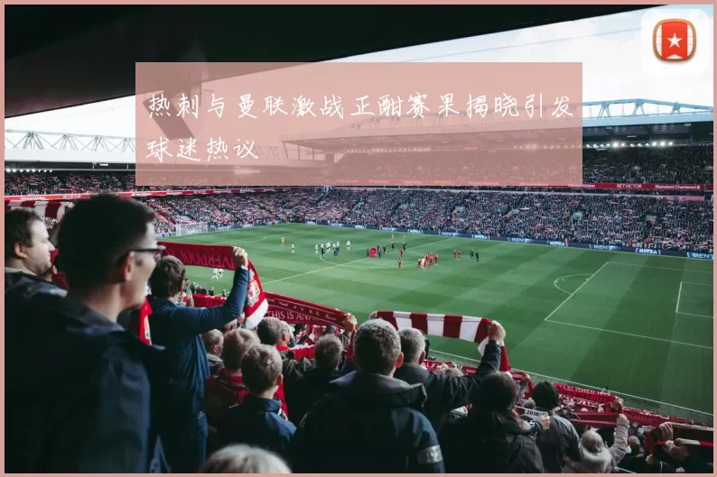 热刺与曼联激战正酣赛果揭晓引发球迷热议