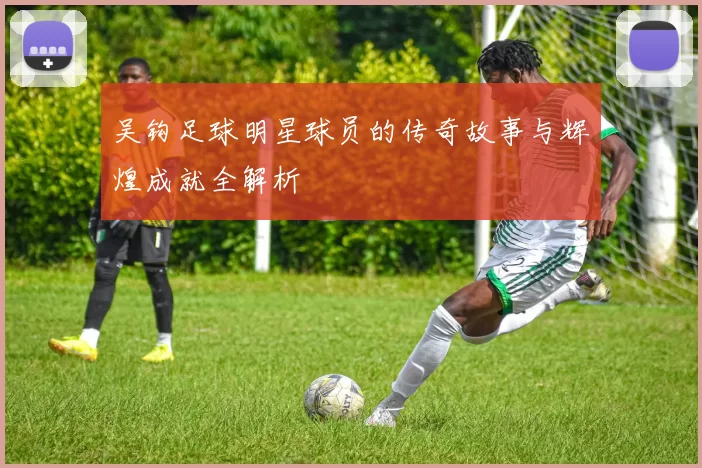 吴钩足球明星球员的传奇故事与辉煌成就全解析