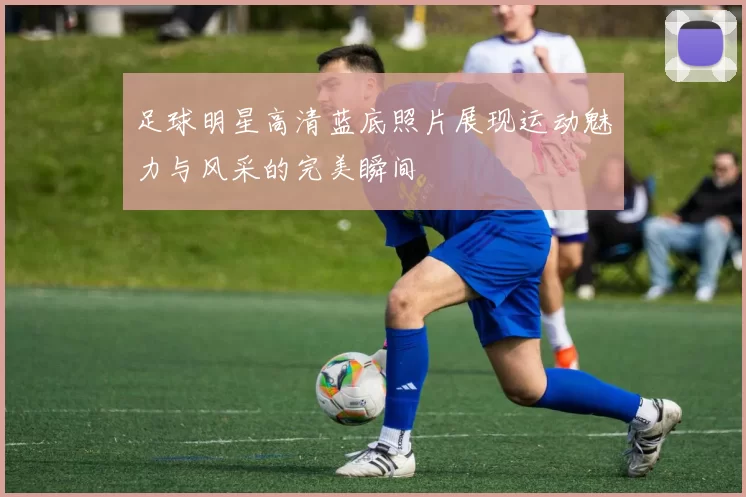 足球明星高清蓝底照片展现运动魅力与风采的完美瞬间