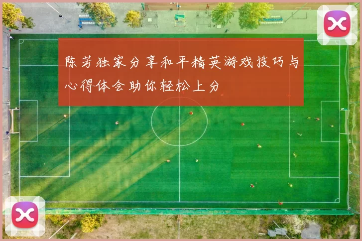 陈芳独家分享和平精英游戏技巧与心得体会助你轻松上分