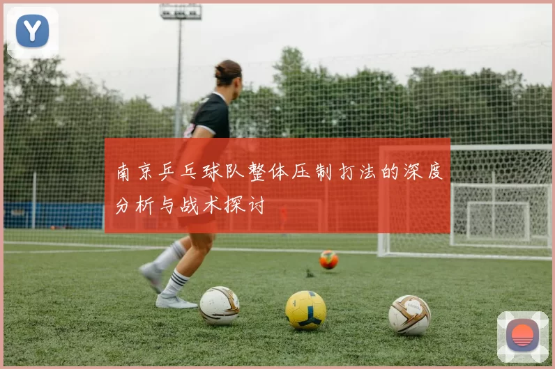 南京乒乓球队整体压制打法的深度分析与战术探讨