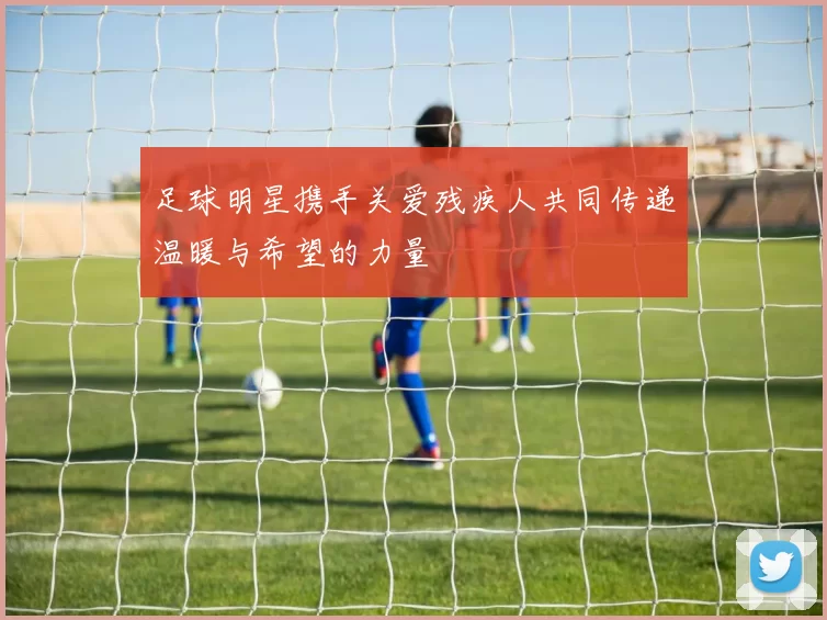 足球明星携手关爱残疾人共同传递温暖与希望的力量