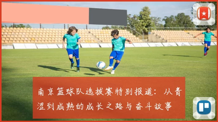 南京篮球队选拔赛特别报道：从青涩到成熟的成长之路与奋斗故事