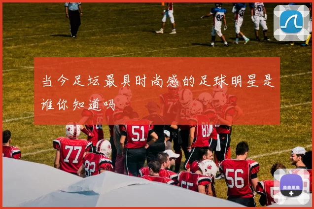 当今足坛最具时尚感的足球明星是谁你知道吗