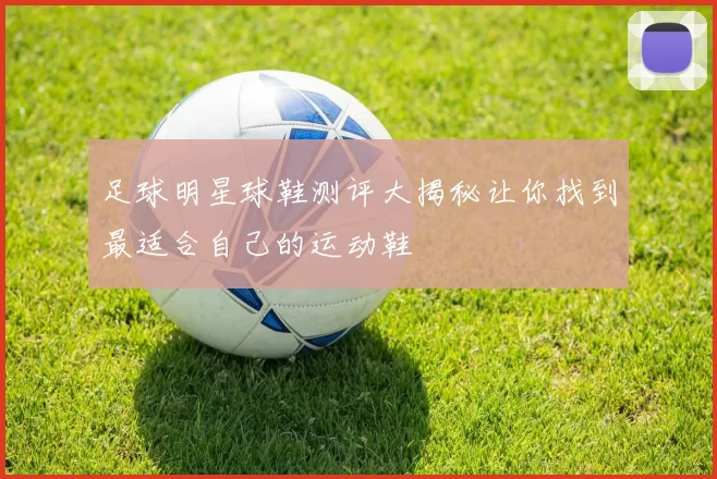 足球明星球鞋测评大揭秘让你找到最适合自己的运动鞋