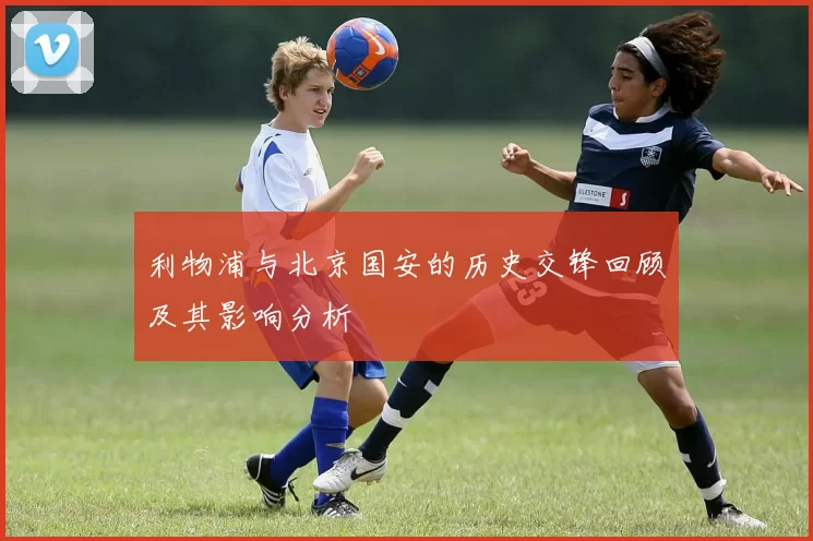 利物浦与北京国安的历史交锋回顾及其影响分析