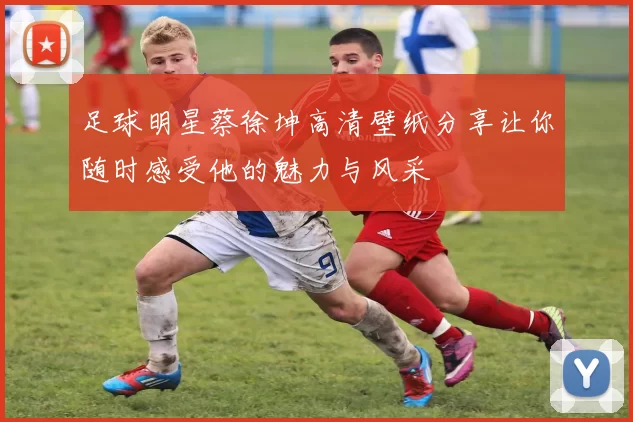 足球明星蔡徐坤高清壁纸分享让你随时感受他的魅力与风采