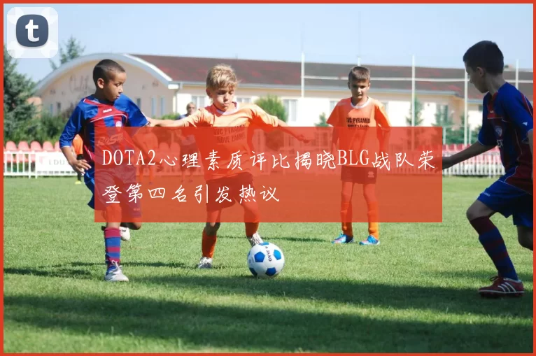 DOTA2心理素质评比揭晓BLG战队荣登第四名引发热议