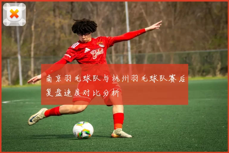 南京羽毛球队与杭州羽毛球队赛后复盘速度对比分析