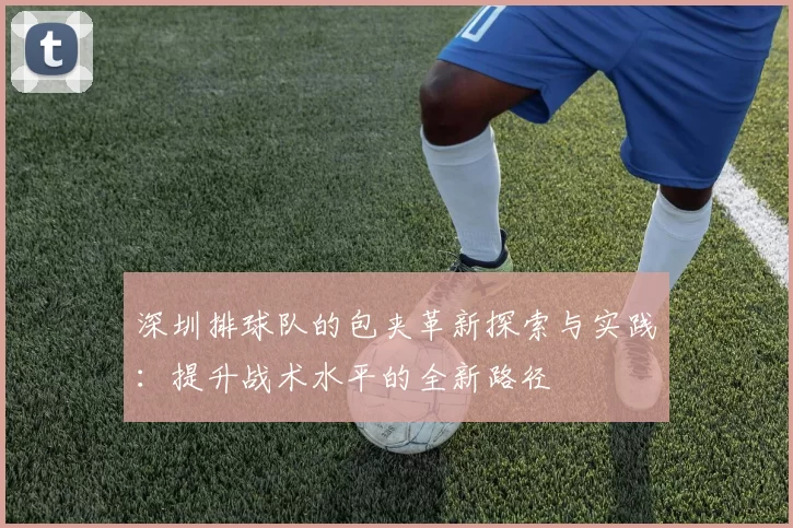 深圳排球队的包夹革新探索与实践：提升战术水平的全新路径