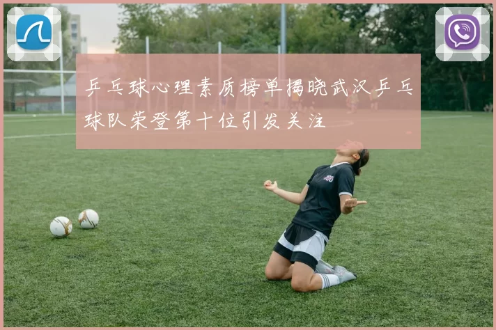 乒乓球心理素质榜单揭晓武汉乒乓球队荣登第十位引发关注