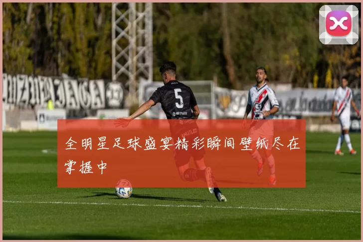 全明星足球盛宴精彩瞬间壁纸尽在掌握中