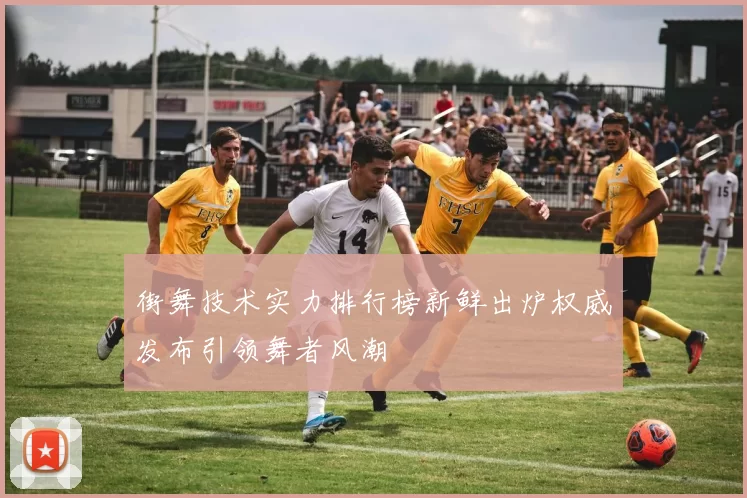 街舞技术实力排行榜新鲜出炉权威发布引领舞者风潮