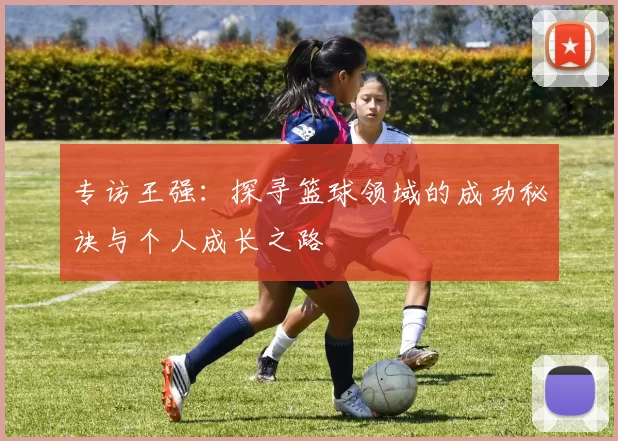 专访王强：探寻篮球领域的成功秘诀与个人成长之路