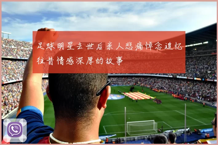 足球明星去世后亲人悲痛悼念追忆往昔情感深厚的故事