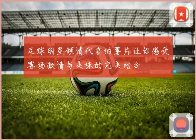 足球明星倾情代言的薯片让你感受赛场激情与美味的完美结合