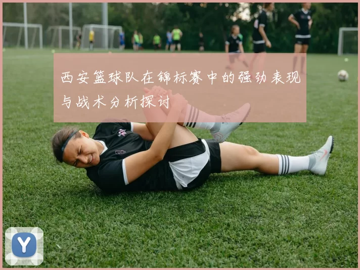 西安篮球队在锦标赛中的强劲表现与战术分析探讨