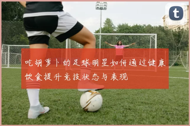 吃胡萝卜的足球明星如何通过健康饮食提升竞技状态与表现