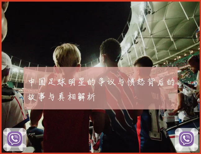 中国足球明星的争议与愤怒背后的故事与真相解析
